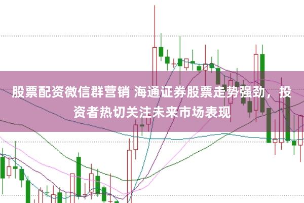 股票配资微信群营销 海通证券股票走势强劲，投资者热切关注未来市场表现