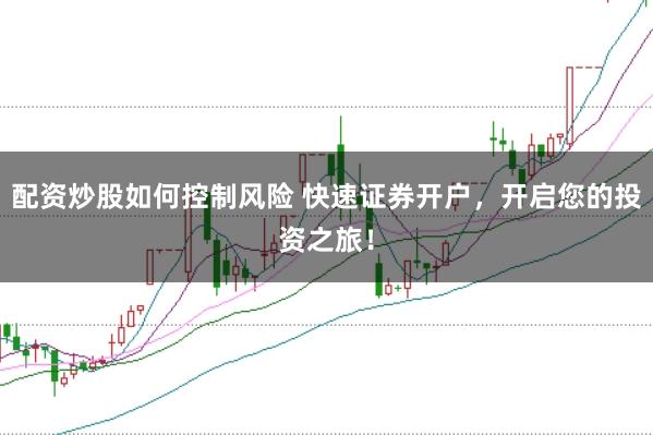配资炒股如何控制风险 快速证券开户，开启您的投资之旅！