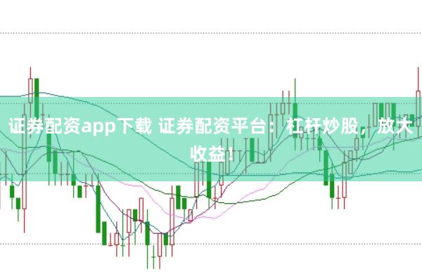 证券配资app下载 证券配资平台：杠杆炒股，放大收益！
