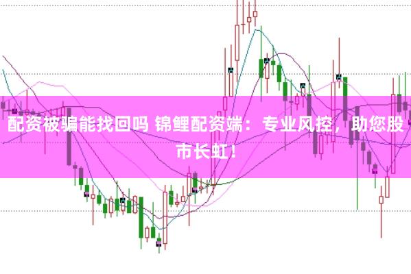 配资被骗能找回吗 锦鲤配资端：专业风控，助您股市长虹！