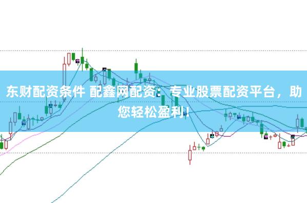 东财配资条件 配鑫网配资：专业股票配资平台，助您轻松盈利！