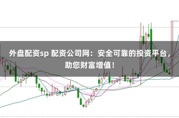 外盘配资sp 配资公司网：安全可靠的投资平台，助您财富增值！