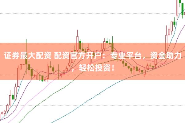 证券最大配资 配资官方开户：专业平台，资金助力，轻松投资！