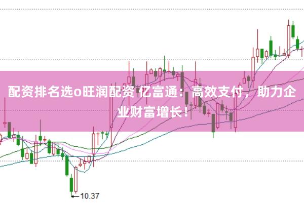 配资排名选o旺润配资 亿富通：高效支付，助力企业财富增长！