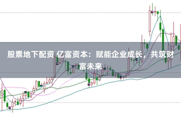 股票地下配资 亿富资本：赋能企业成长，共筑财富未来