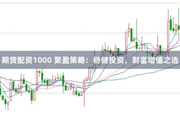 期货配资1000 聚盈策略：稳健投资，财富增值之选