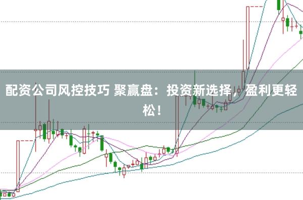 配资公司风控技巧 聚赢盘：投资新选择，盈利更轻松！