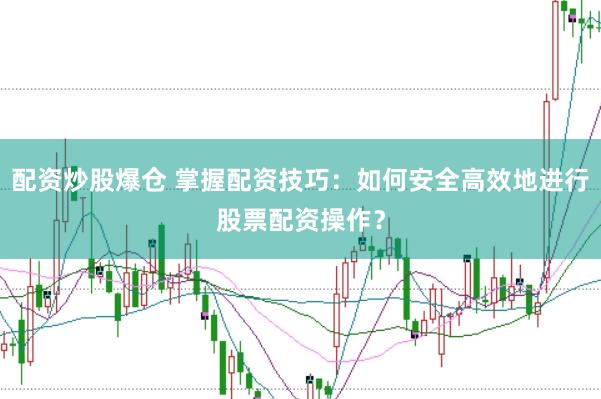 配资炒股爆仓 掌握配资技巧：如何安全高效地进行股票配资操作？