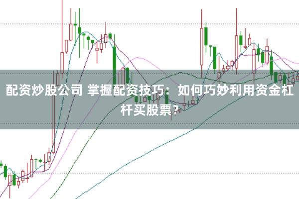配资炒股公司 掌握配资技巧：如何巧妙利用资金杠杆买股票？