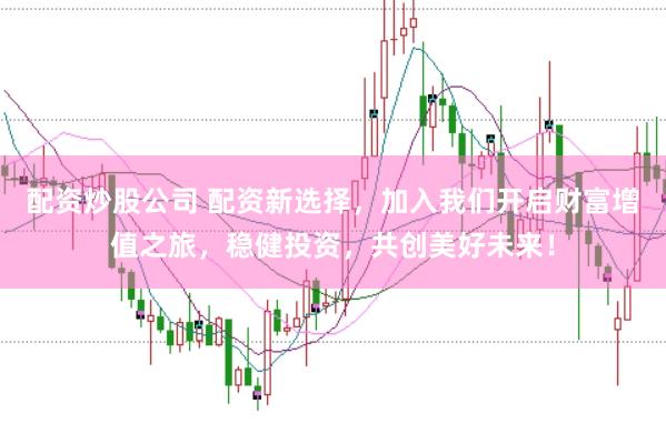 配资炒股公司 配资新选择，加入我们开启财富增值之旅，稳健投资，共创美好未来！