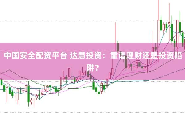 中国安全配资平台 达慧投资：靠谱理财还是投资陷阱？