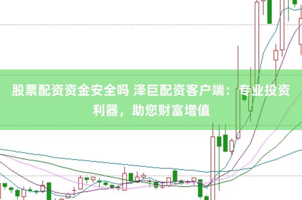 股票配资资金安全吗 泽巨配资客户端：专业投资利器，助您财富增值
