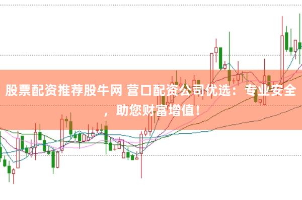 股票配资推荐股牛网 营口配资公司优选：专业安全，助您财富增值！