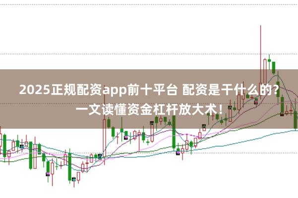 2025正规配资app前十平台 配资是干什么的？一文读懂资金杠杆放大术！
