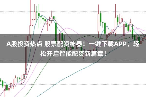 A股投资热点 股票配资神器！一键下载APP，轻松开启智能配资新篇章！