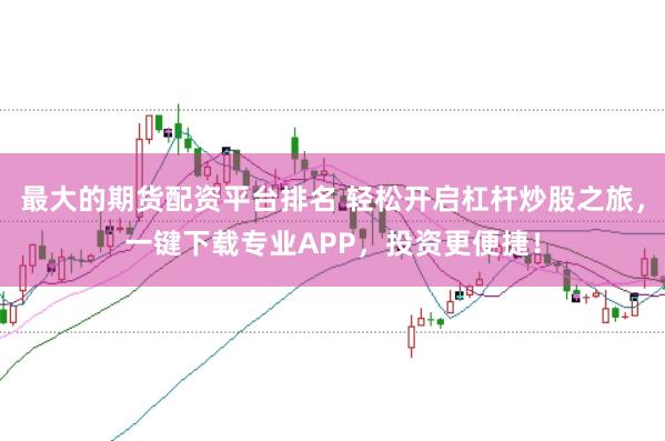 最大的期货配资平台排名 轻松开启杠杆炒股之旅，一键下载专业APP，投资更便捷！