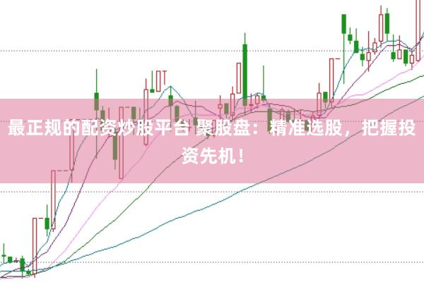 最正规的配资炒股平台 聚股盘：精准选股，把握投资先机！