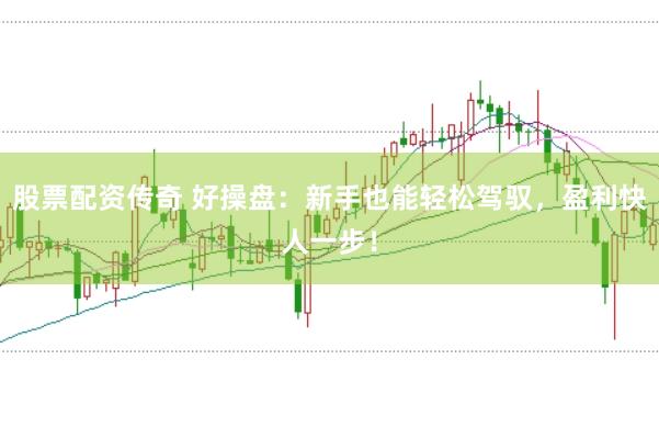 股票配资传奇 好操盘：新手也能轻松驾驭，盈利快人一步！