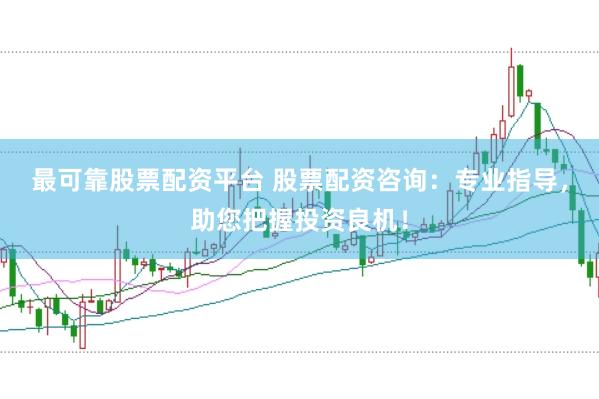 最可靠股票配资平台 股票配资咨询：专业指导，助您把握投资良机！