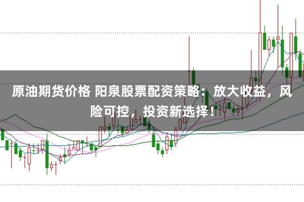 原油期货价格 阳泉股票配资策略：放大收益，风险可控，投资新选择！