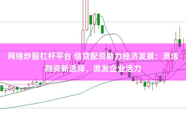 网络炒股杠杆平台 信贷配资助力经济发展：灵活融资新选择，激发企业活力