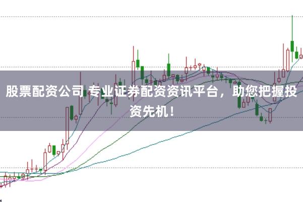股票配资公司 专业证券配资资讯平台，助您把握投资先机！