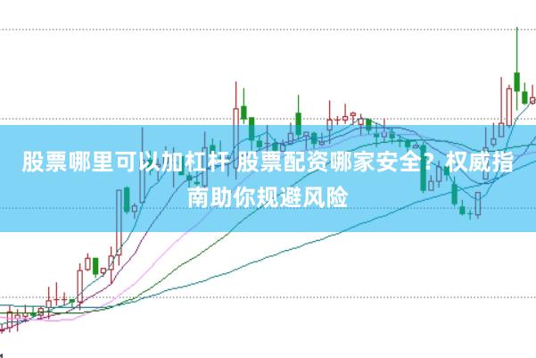 股票哪里可以加杠杆 股票配资哪家安全？权威指南助你规避风险