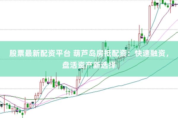 股票最新配资平台 葫芦岛房抵配资：快速融资，盘活资产新选择