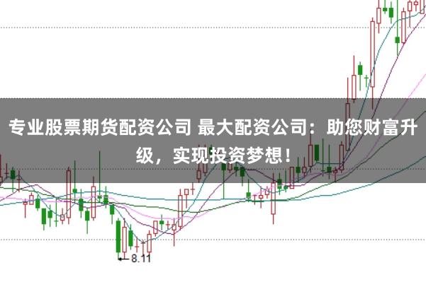 专业股票期货配资公司 最大配资公司：助您财富升级，实现投资梦想！