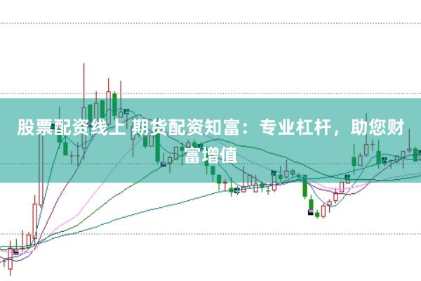 股票配资线上 期货配资知富：专业杠杆，助您财富增值