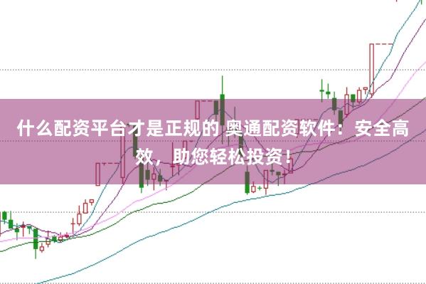 什么配资平台才是正规的 奥通配资软件：安全高效，助您轻松投资！