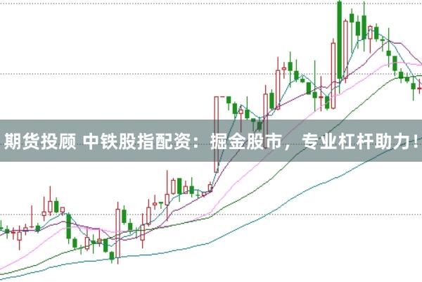 期货投顾 中铁股指配资：掘金股市，专业杠杆助力！