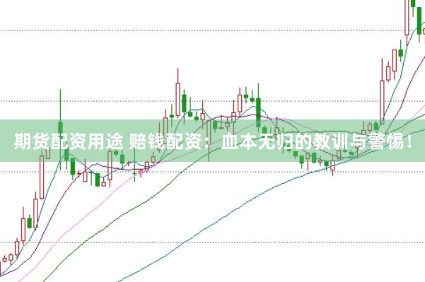 期货配资用途 赔钱配资：血本无归的教训与警惕！