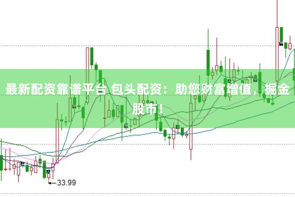 最新配资靠谱平台 包头配资：助您财富增值，掘金股市！