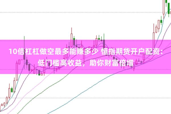 10倍杠杠做空最多能赚多少 恒指期货开户配资：低门槛高收益，助你财富倍增
