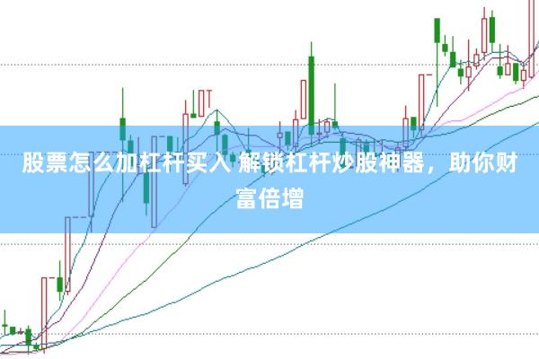 股票怎么加杠杆买入 解锁杠杆炒股神器，助你财富倍增