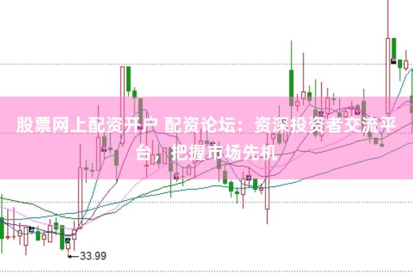 股票网上配资开户 配资论坛：资深投资者交流平台，把握市场先机