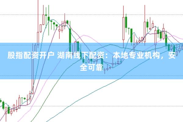 股指配资开户 湖南线下配资：本地专业机构，安全可靠