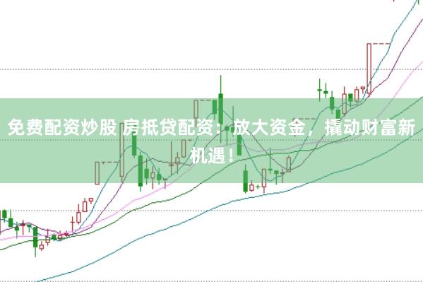 免费配资炒股 房抵贷配资：放大资金，撬动财富新机遇！