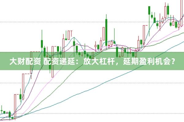 大财配资 配资递延：放大杠杆，延期盈利机会？