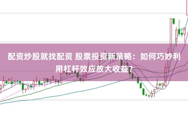 配资炒股就找配资 股票投资新策略：如何巧妙利用杠杆效应放大收益？
