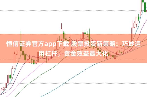 恒信证券官方app下载 股票投资新策略：巧妙运用杠杆，资金效益最大化