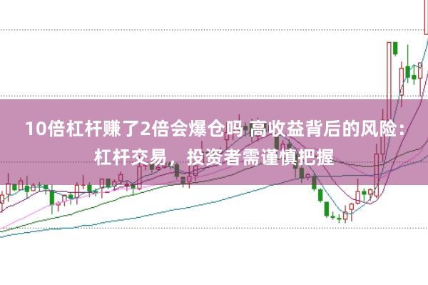 10倍杠杆赚了2倍会爆仓吗 高收益背后的风险：杠杆交易，投资者需谨慎把握