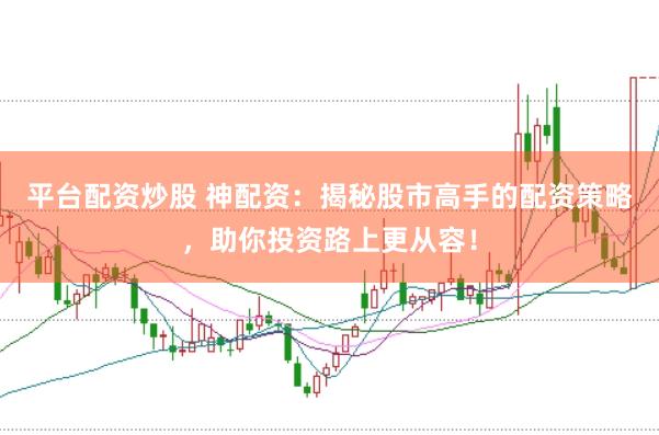 平台配资炒股 神配资：揭秘股市高手的配资策略，助你投资路上更从容！