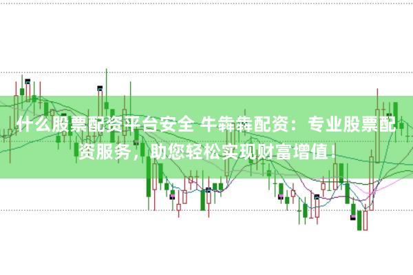 什么股票配资平台安全 牛犇犇配资：专业股票配资服务，助您轻松实现财富增值！