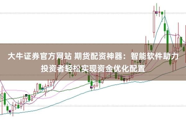 大牛证券官方网站 期货配资神器：智能软件助力投资者轻松实现资金优化配置