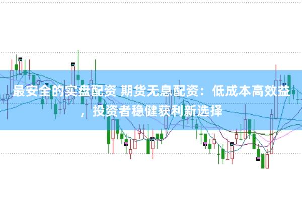 最安全的实盘配资 期货无息配资：低成本高效益，投资者稳健获利新选择