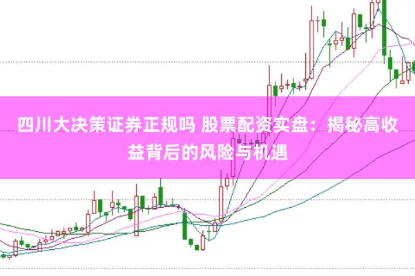 四川大决策证券正规吗 股票配资实盘：揭秘高收益背后的风险与机遇