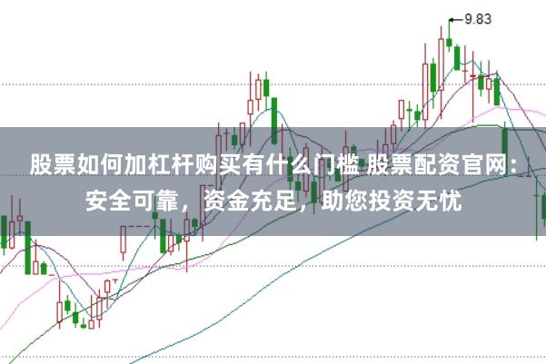 股票如何加杠杆购买有什么门槛 股票配资官网：安全可靠，资金充足，助您投资无忧