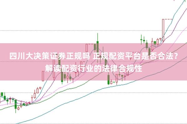 四川大决策证券正规吗 正规配资平台是否合法？解读配资行业的法律合规性